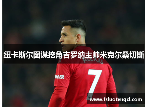 纽卡斯尔图谋挖角吉罗纳主帅米克尔桑切斯